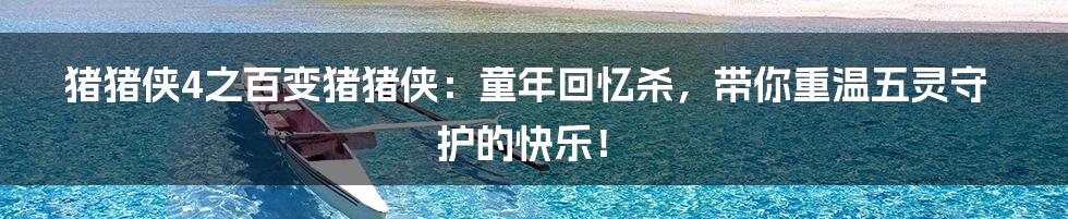 猪猪侠4之百变猪猪侠:童年回忆杀,带你重温五灵守护的快乐!