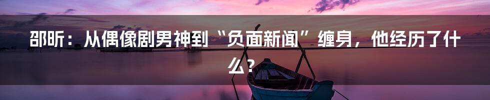 邵昕：从偶像剧男神到“负面新闻”缠身，他经历了什么？