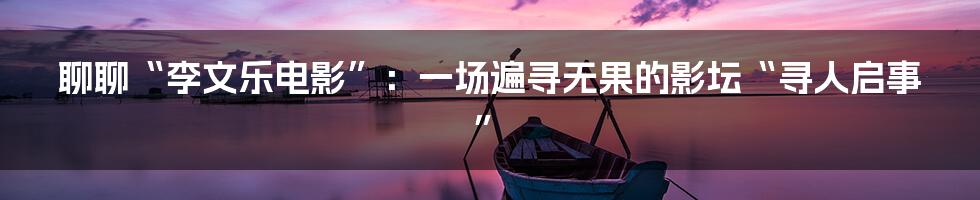 聊聊“李文乐电影”:一场遍寻无果的影坛“寻人启事”