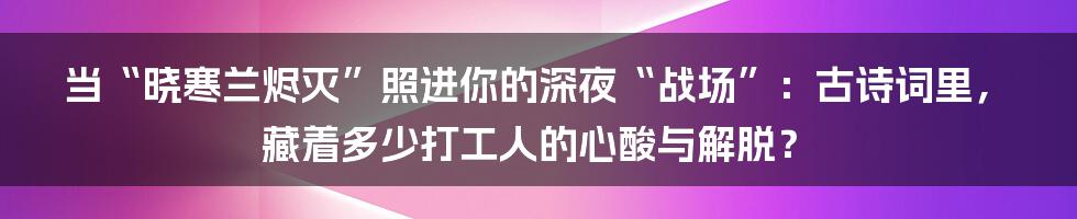 当“晓寒兰烬灭”照进你的深夜“战场”:古诗词里,藏着多少打工人的心酸与解脱?