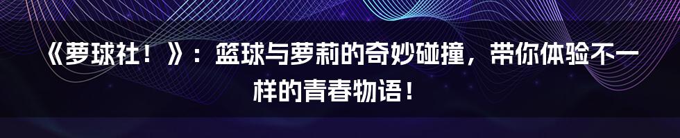 《萝球社!》:篮球与萝莉的奇妙碰撞,带你体验不一样的青春物语!