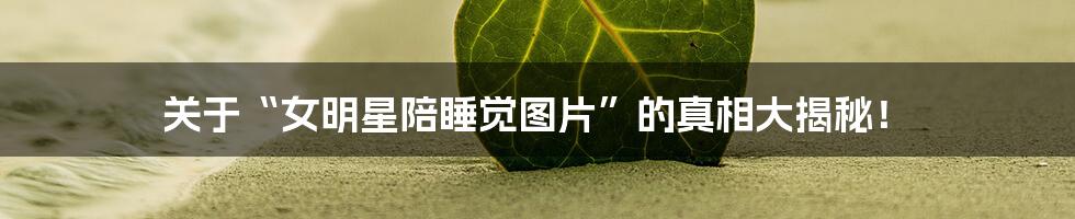 关于“女明星陪睡觉图片”的真相大揭秘!