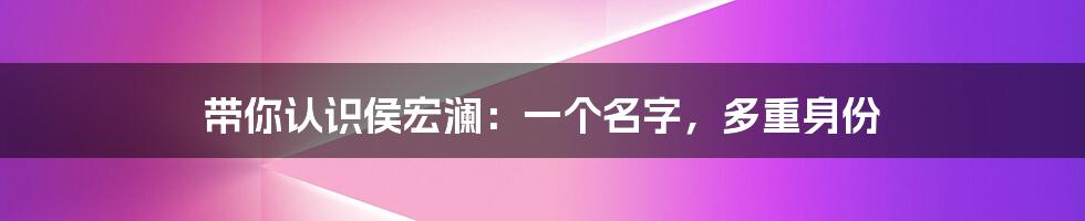 带你认识侯宏澜：一个名字，多重身份