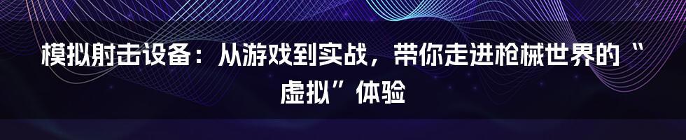 模拟射击设备:从游戏到实战,带你走进枪械世界的“虚拟”体验