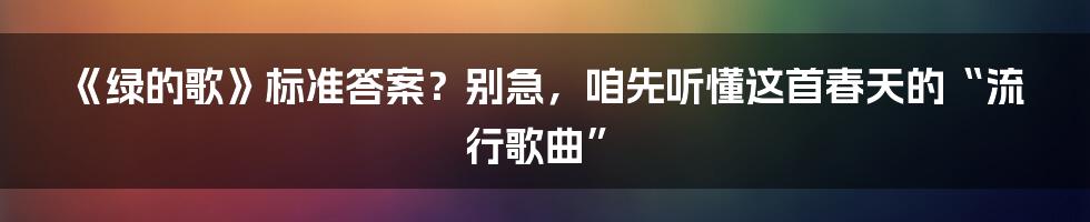 《绿的歌》标准答案?别急,咱先听懂这首春天的“流行歌曲”