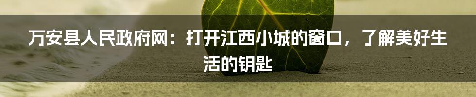 万安县人民政府网：打开江西小城的窗口，了解美好生活的钥匙