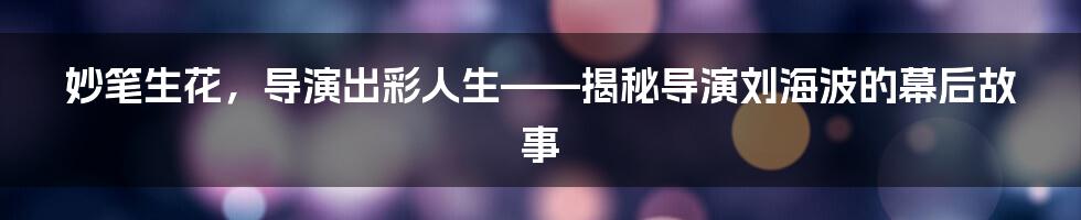妙笔生花,导演出彩人生——揭秘导演刘海波的幕后故事