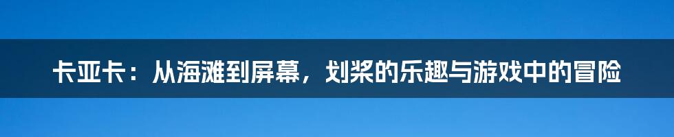 卡亚卡:从海滩到屏幕,划桨的乐趣与游戏中的冒险