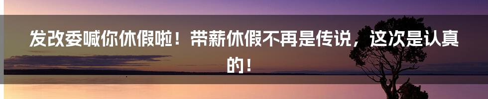 发改委喊你休假啦!带薪休假不再是传说,这次是认真的!