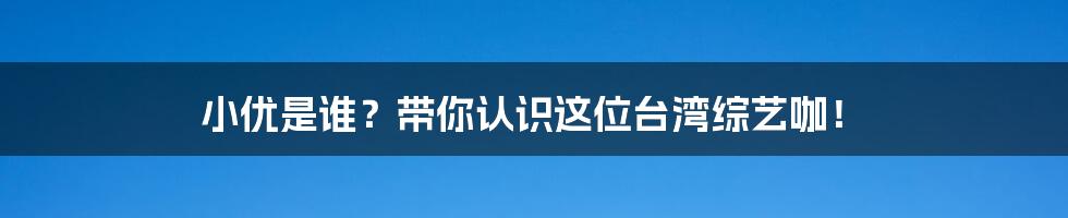 小优是谁？带你认识这位台湾综艺咖！