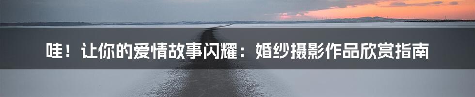 哇!让你的爱情故事闪耀:婚纱摄影作品欣赏指南