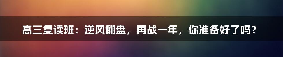 高三复读班：逆风翻盘，再战一年，你准备好了吗？