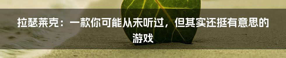 拉瑟莱克:一款你可能从未听过,但其实还挺有意思的游戏