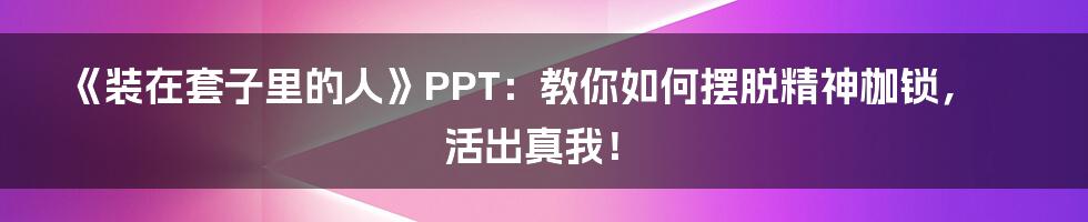 《装在套子里的人》PPT：教你如何摆脱精神枷锁，活出真我！