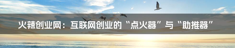 火辣创业网:互联网创业的“点火器”与“助推器”
