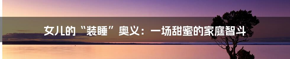 女儿的“装睡”奥义:一场甜蜜的家庭智斗