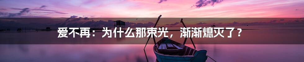 爱不再:为什么那束光,渐渐熄灭了?