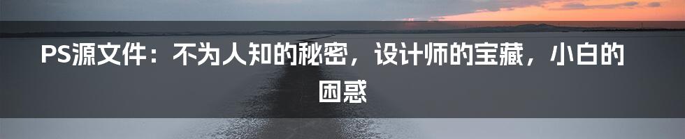 PS源文件:不为人知的秘密,设计师的宝藏,小白的困惑