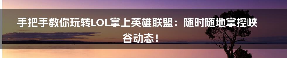手把手教你玩转LOL掌上英雄联盟:随时随地掌控峡谷动态!