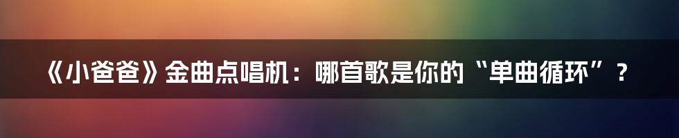 《小爸爸》金曲点唱机：哪首歌是你的“单曲循环”？