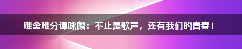 难舍难分谭咏麟：不止是歌声，还有我们的青春！