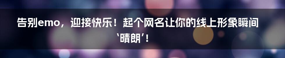 告别emo，迎接快乐！起个网名让你的线上形象瞬间‘晴朗’！