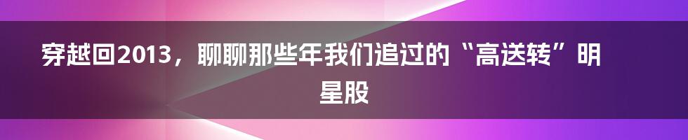穿越回2013,聊聊那些年我们追过的“高送转”明星股