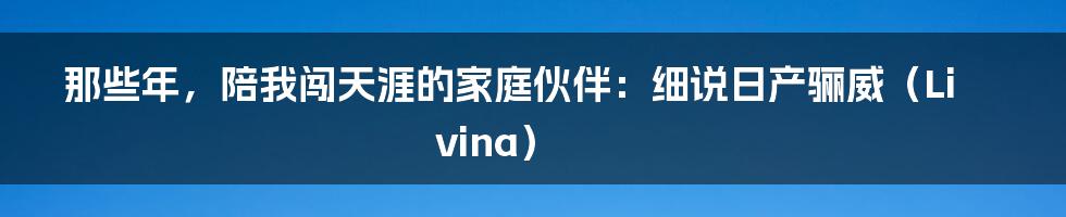 那些年，陪我闯天涯的家庭伙伴：细说日产骊威（Livina）