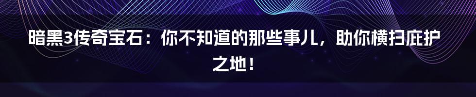 暗黑3传奇宝石:你不知道的那些事儿,助你横扫庇护之地!