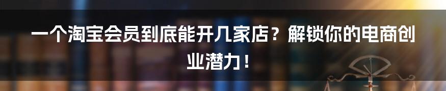一个淘宝会员到底能开几家店？解锁你的电商创业潜力！