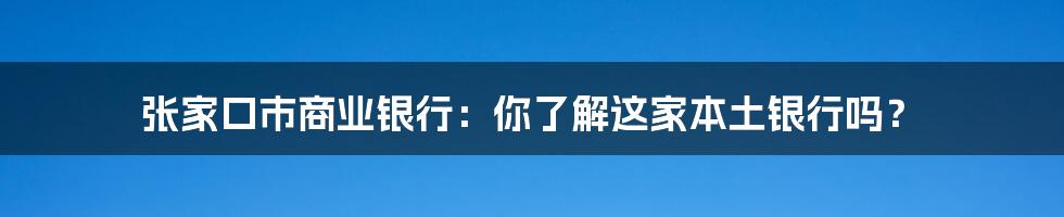 张家口市商业银行：你了解这家本土银行吗？