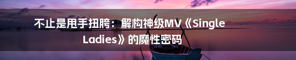 不止是甩手扭胯：解构神级MV《Single Ladies》的魔性密码