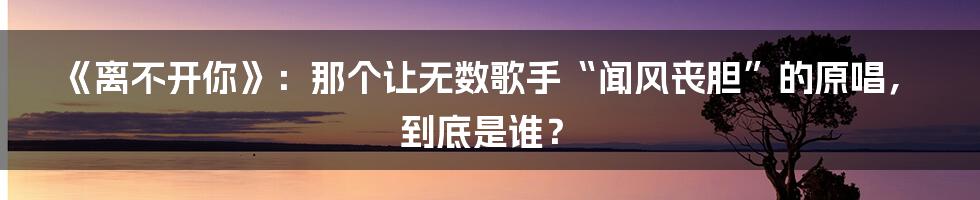 《离不开你》:那个让无数歌手“闻风丧胆”的原唱,到底是谁?