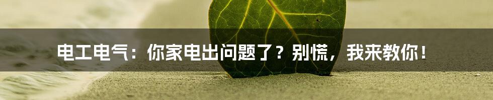 电工电气:你家电出问题了?别慌,我来教你!