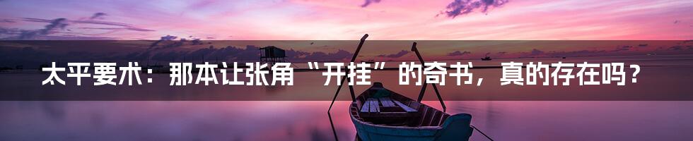 太平要术:那本让张角“开挂”的奇书,真的存在吗?