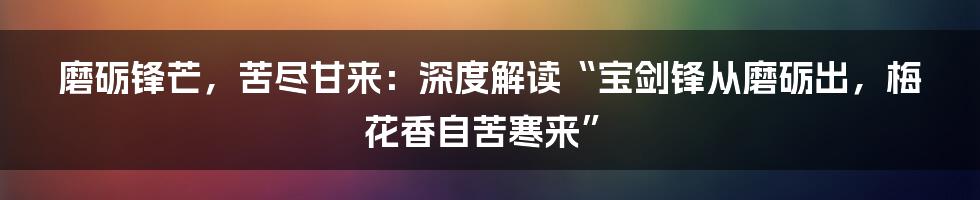 磨砺锋芒,苦尽甘来:深度解读“宝剑锋从磨砺出,梅花香自苦寒来”