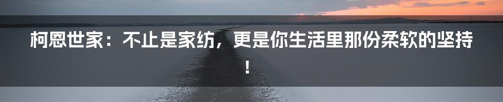 柯恩世家：不止是家纺，更是你生活里那份柔软的坚持！