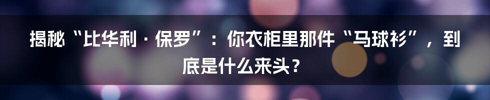 揭秘“比华利·保罗”:你衣柜里那件“马球衫”,到底是什么来头?