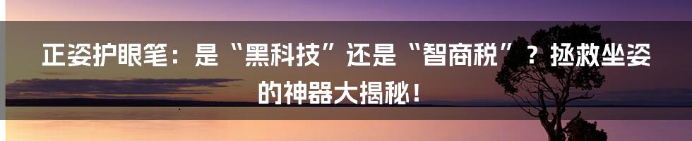 正姿护眼笔：是“黑科技”还是“智商税”？拯救坐姿的神器大揭秘！