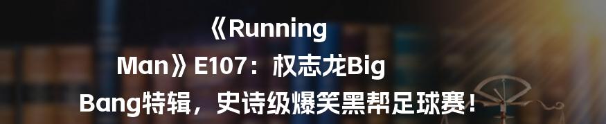 《Running Man》E107:权志龙Big Bang特辑,史诗级爆笑黑帮足球赛!