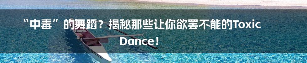 “中毒”的舞蹈？揭秘那些让你欲罢不能的Toxic Dance！