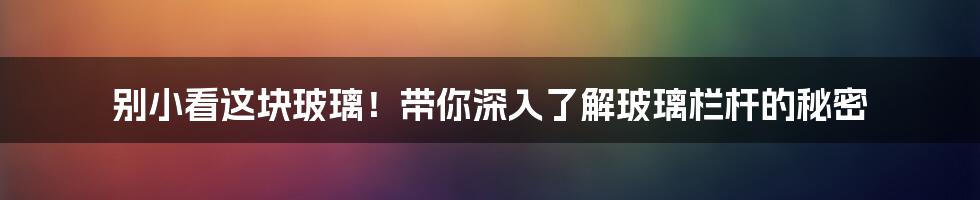 别小看这块玻璃！带你深入了解玻璃栏杆的秘密