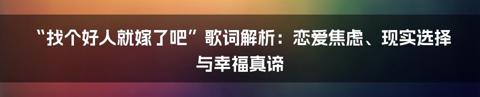 “找个好人就嫁了吧”歌词解析：恋爱焦虑、现实选择与幸福真谛