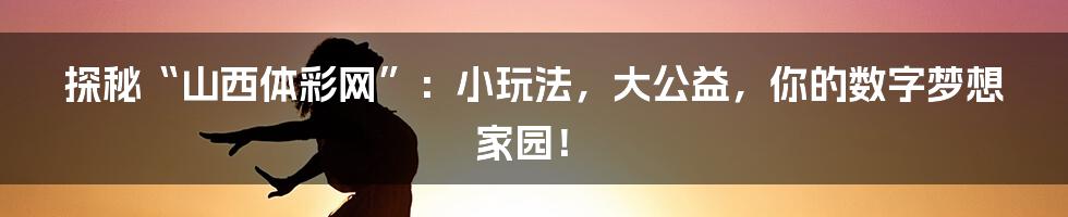 探秘“山西体彩网”：小玩法，大公益，你的数字梦想家园！
