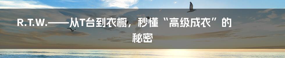 R.T.W.——从T台到衣橱,秒懂“高级成衣”的秘密