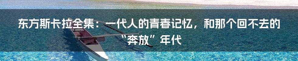 东方斯卡拉全集：一代人的青春记忆，和那个回不去的“奔放”年代