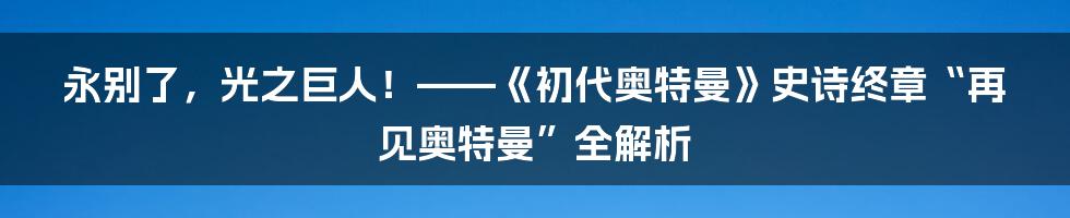 永别了，光之巨人！——《初代奥特曼》史诗终章“再见奥特曼”全解析