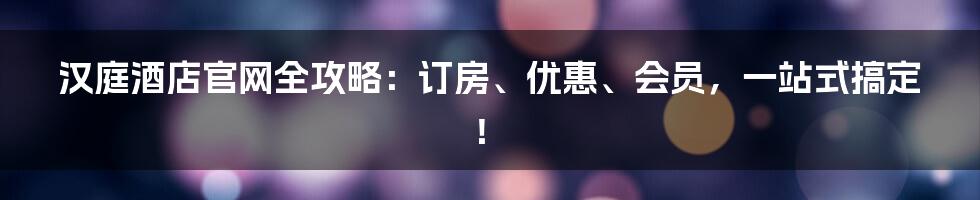 汉庭酒店官网全攻略:订房、优惠、会员,一站式搞定!