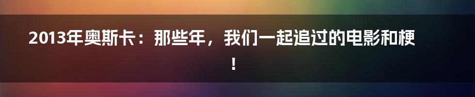 2013年奥斯卡：那些年，我们一起追过的电影和梗！
