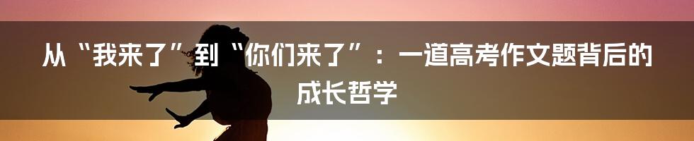 从“我来了”到“你们来了”:一道高考作文题背后的成长哲学